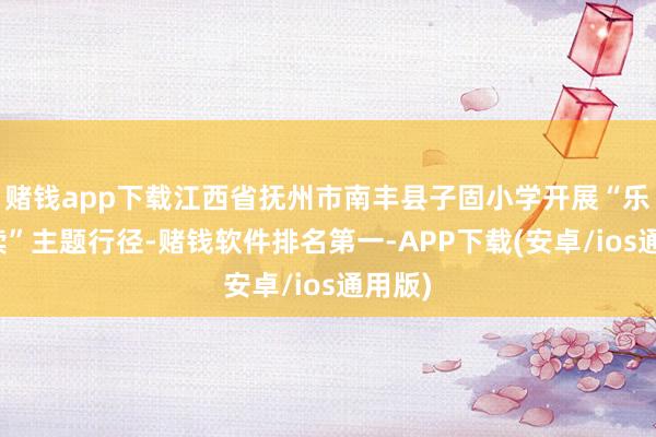 赌钱app下载江西省抚州市南丰县子固小学开展“乐享阅读”主题行径-赌钱软件排名第一-APP下载(安卓/ios通用版)