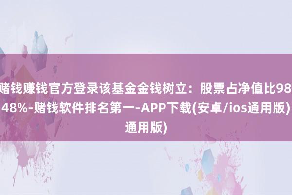 赌钱赚钱官方登录该基金金钱树立：股票占净值比98.48%-赌钱软件排名第一-APP下载(安卓/ios通用版)