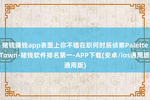 赌钱赚钱app表面上你不错在职何时辰侦察Palette Town-赌钱软件排名第一-APP下载(安卓/ios通用版)