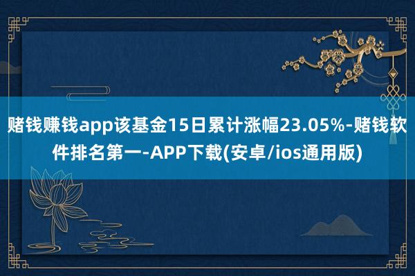 赌钱赚钱app该基金15日累计涨幅23.05%-赌钱软件排名第一-APP下载(安卓/ios通用版)