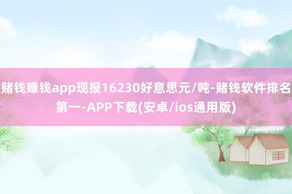 赌钱赚钱app现报16230好意思元/吨-赌钱软件排名第一-APP下载(安卓/ios通用版)