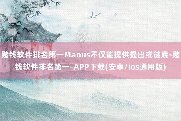 赌钱软件排名第一Manus不仅能提供提出或谜底-赌钱软件排名第一-APP下载(安卓/ios通用版)