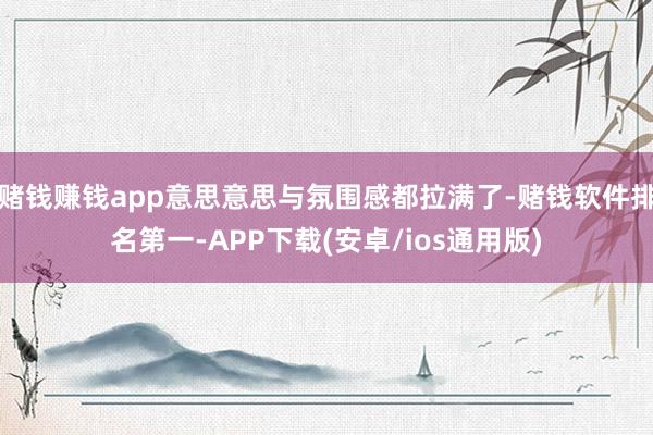 赌钱赚钱app意思意思与氛围感都拉满了-赌钱软件排名第一-APP下载(安卓/ios通用版)