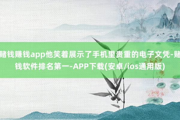 赌钱赚钱app他笑着展示了手机里贵重的电子文凭-赌钱软件排名第一-APP下载(安卓/ios通用版)