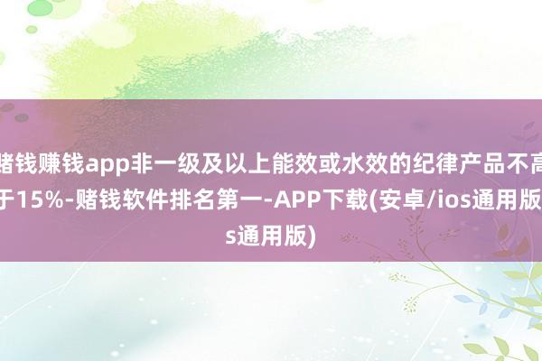 赌钱赚钱app非一级及以上能效或水效的纪律产品不高于15%-赌钱软件排名第一-APP下载(安卓/ios通用版)