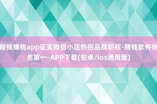 赌钱赚钱app证实微信小店热招品牌职权-赌钱软件排名第一-APP下载(安卓/ios通用版)