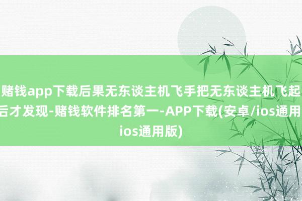 赌钱app下载后果无东谈主机飞手把无东谈主机飞起来后才发现-赌钱软件排名第一-APP下载(安卓/ios通用版)