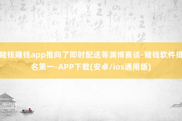赌钱赚钱app推向了即时配送等渊博赛谈-赌钱软件排名第一-APP下载(安卓/ios通用版)
