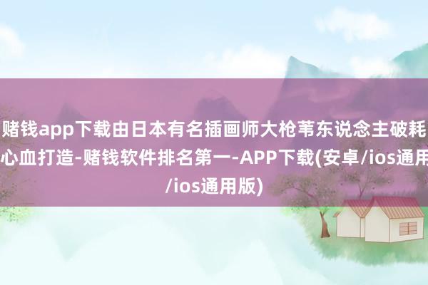 赌钱app下载由日本有名插画师大枪苇东说念主破耗9年心血打造-赌钱软件排名第一-APP下载(安卓/ios通用版)