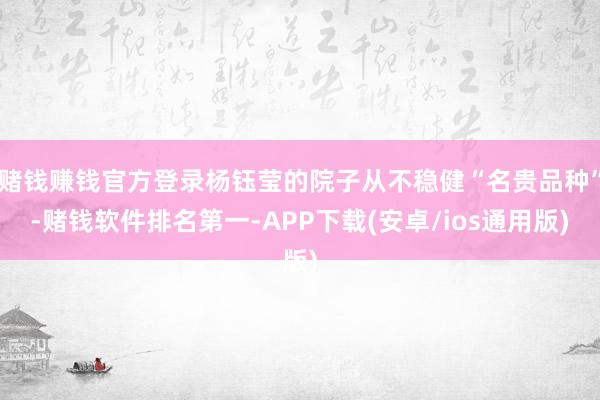 赌钱赚钱官方登录杨钰莹的院子从不稳健“名贵品种”-赌钱软件排名第一-APP下载(安卓/ios通用版)