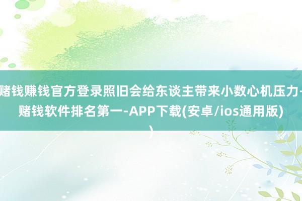 赌钱赚钱官方登录照旧会给东谈主带来小数心机压力-赌钱软件排名第一-APP下载(安卓/ios通用版)