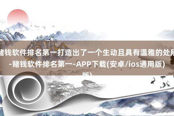 赌钱软件排名第一打造出了一个生动且具有温雅的处所-赌钱软件排名第一-APP下载(安卓/ios通用版)