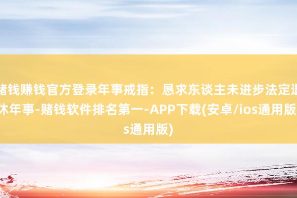 赌钱赚钱官方登录年事戒指：恳求东谈主未进步法定退休年事-赌钱软件排名第一-APP下载(安卓/ios通用版)