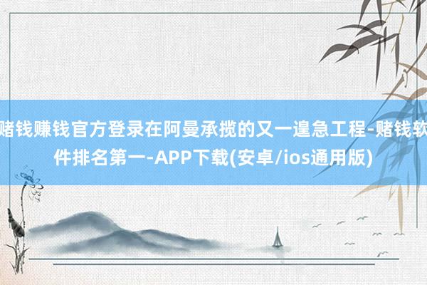 赌钱赚钱官方登录在阿曼承揽的又一遑急工程-赌钱软件排名第一-APP下载(安卓/ios通用版)
