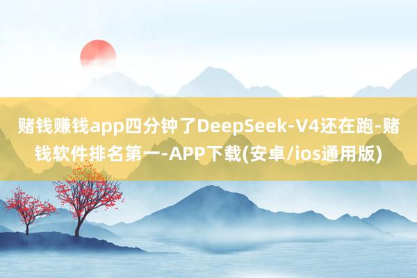 赌钱赚钱app四分钟了DeepSeek-V4还在跑-赌钱软件排名第一-APP下载(安卓/ios通用版)
