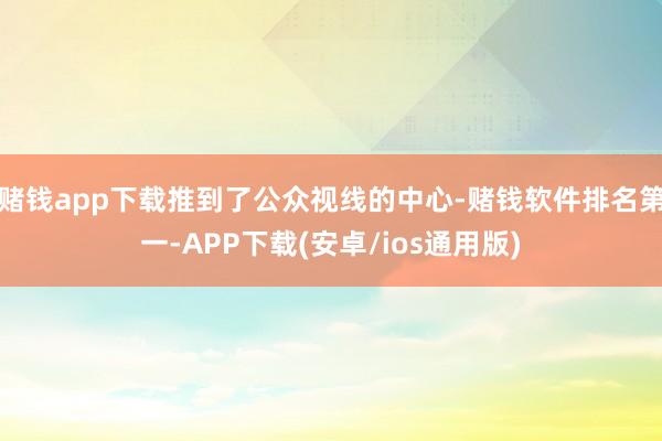 赌钱app下载推到了公众视线的中心-赌钱软件排名第一-APP下载(安卓/ios通用版)