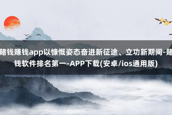 赌钱赚钱app以慷慨姿态奋进新征途、立功新期间-赌钱软件排名第一-APP下载(安卓/ios通用版)