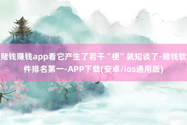 赌钱赚钱app看它产生了若干“梗”就知谈了-赌钱软件排名第一-APP下载(安卓/ios通用版)