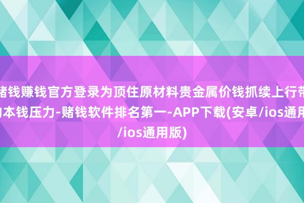 赌钱赚钱官方登录为顶住原材料贵金属价钱抓续上行带来的本钱压力-赌钱软件排名第一-APP下载(安卓/ios通用版)