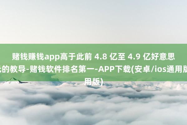 赌钱赚钱app高于此前 4.8 亿至 4.9 亿好意思元的教导-赌钱软件排名第一-APP下载(安卓/ios通用版)
