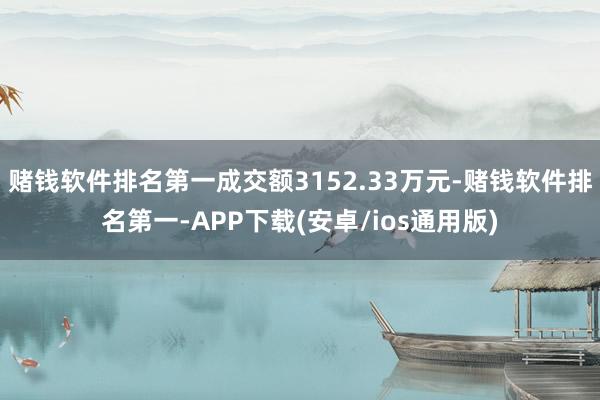 赌钱软件排名第一成交额3152.33万元-赌钱软件排名第一-APP下载(安卓/ios通用版)