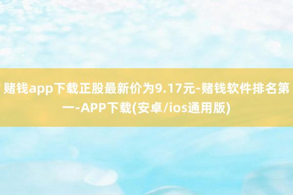 赌钱app下载正股最新价为9.17元-赌钱软件排名第一-APP下载(安卓/ios通用版)