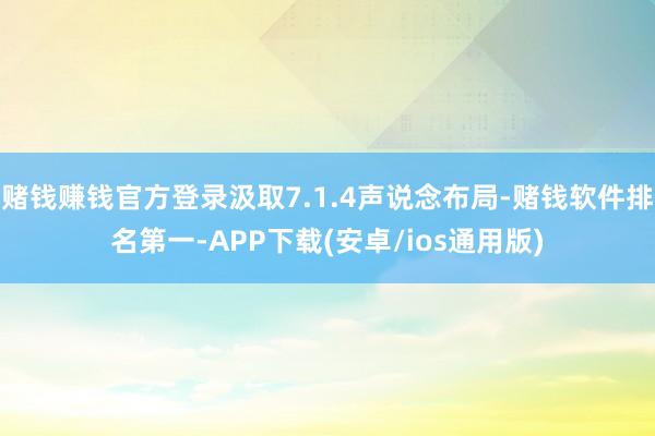 赌钱赚钱官方登录汲取7.1.4声说念布局-赌钱软件排名第一-APP下载(安卓/ios通用版)