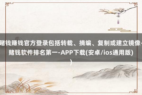 赌钱赚钱官方登录包括转载、摘编、复制或建立镜像-赌钱软件排名第一-APP下载(安卓/ios通用版)