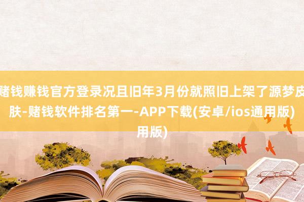 赌钱赚钱官方登录况且旧年3月份就照旧上架了源梦皮肤-赌钱软件排名第一-APP下载(安卓/ios通用版)