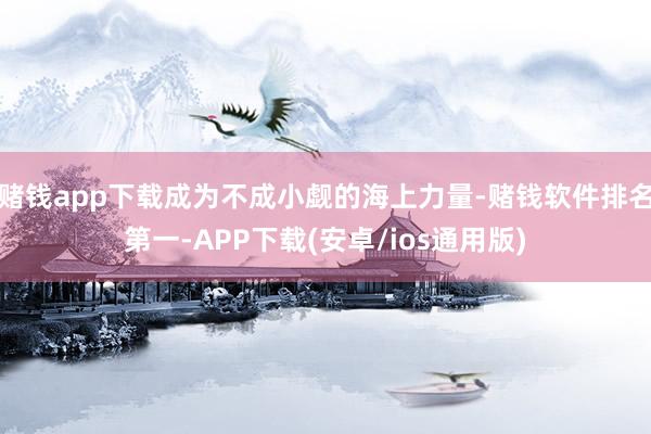 赌钱app下载成为不成小觑的海上力量-赌钱软件排名第一-APP下载(安卓/ios通用版)