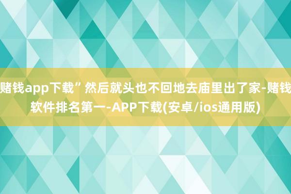 赌钱app下载”然后就头也不回地去庙里出了家-赌钱软件排名第一-APP下载(安卓/ios通用版)