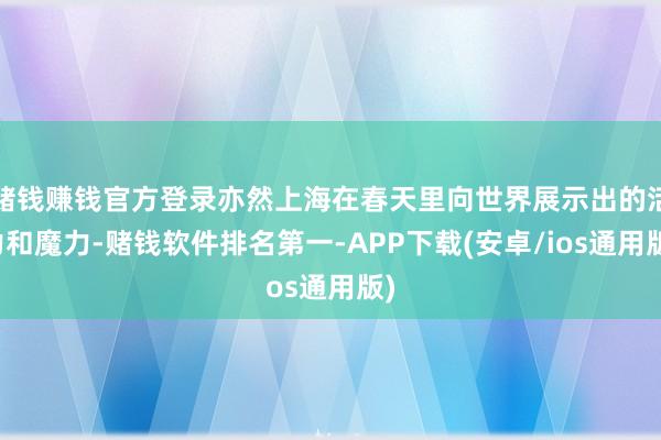 赌钱赚钱官方登录亦然上海在春天里向世界展示出的活力和魔力-赌钱软件排名第一-APP下载(安卓/ios通用版)