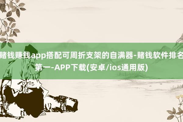 赌钱赚钱app搭配可周折支架的自满器-赌钱软件排名第一-APP下载(安卓/ios通用版)