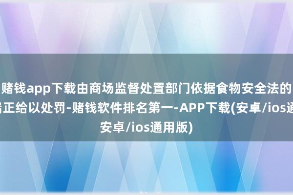 赌钱app下载由商场监督处置部门依据食物安全法的研究端正给以处罚-赌钱软件排名第一-APP下载(安卓/ios通用版)