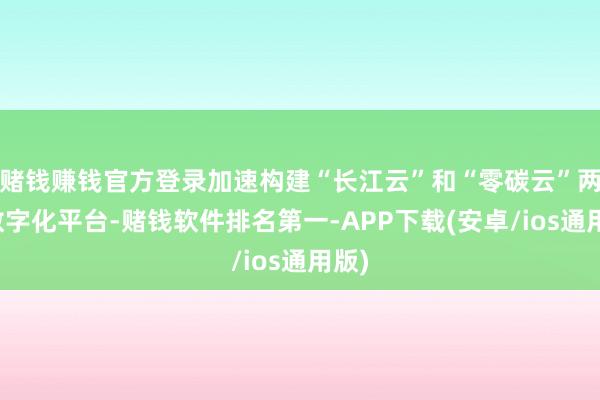 赌钱赚钱官方登录加速构建“长江云”和“零碳云”两个数字化平台-赌钱软件排名第一-APP下载(安卓/ios通用版)