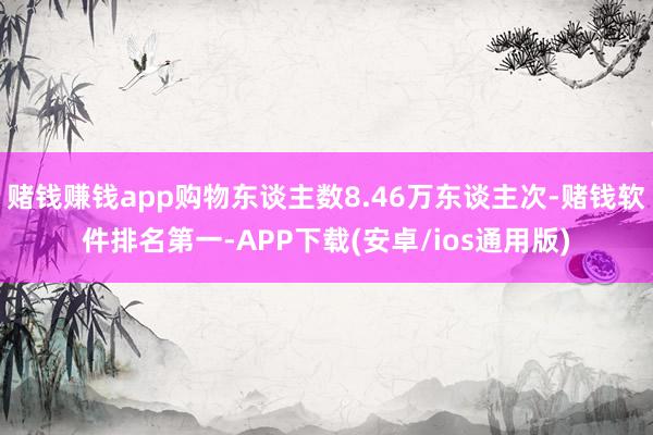 赌钱赚钱app购物东谈主数8.46万东谈主次-赌钱软件排名第一-APP下载(安卓/ios通用版)