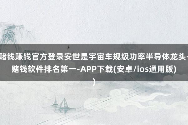赌钱赚钱官方登录安世是宇宙车规级功率半导体龙头-赌钱软件排名第一-APP下载(安卓/ios通用版)