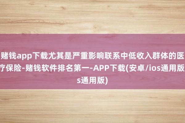 赌钱app下载尤其是严重影响联系中低收入群体的医疗保险-赌钱软件排名第一-APP下载(安卓/ios通用版)