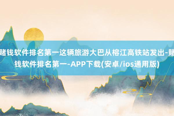 赌钱软件排名第一这辆旅游大巴从榕江高铁站发出-赌钱软件排名第一-APP下载(安卓/ios通用版)