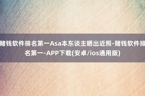 赌钱软件排名第一Asa本东谈主晒出近照-赌钱软件排名第一-APP下载(安卓/ios通用版)