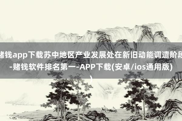 赌钱app下载苏中地区产业发展处在新旧动能调遣阶段-赌钱软件排名第一-APP下载(安卓/ios通用版)