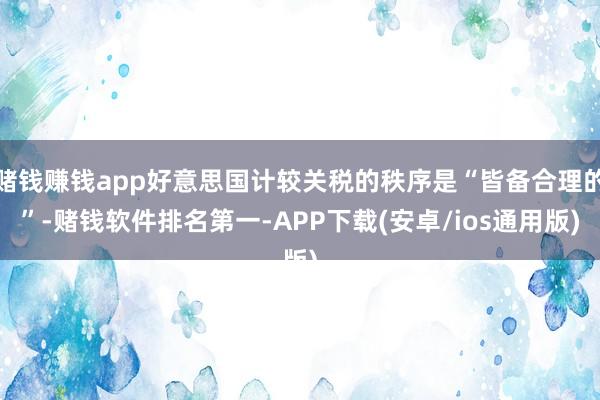 赌钱赚钱app好意思国计较关税的秩序是“皆备合理的”-赌钱软件排名第一-APP下载(安卓/ios通用版)