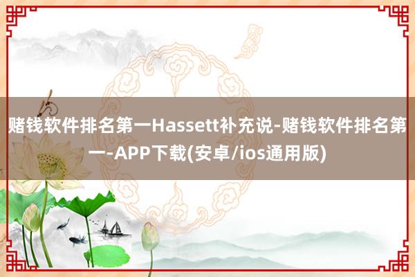 赌钱软件排名第一　　Hassett补充说-赌钱软件排名第一-APP下载(安卓/ios通用版)