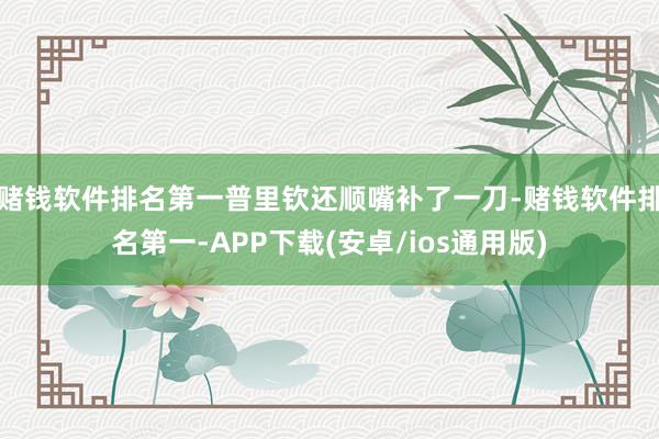 赌钱软件排名第一普里钦还顺嘴补了一刀-赌钱软件排名第一-APP下载(安卓/ios通用版)