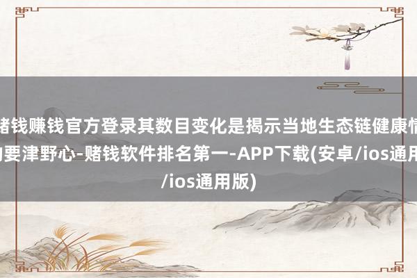 赌钱赚钱官方登录其数目变化是揭示当地生态链健康情状的要津野心-赌钱软件排名第一-APP下载(安卓/ios通用版)