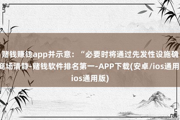 赌钱赚钱app并示意：“必要时将通过先发性设施确保商场清静-赌钱软件排名第一-APP下载(安卓/ios通用版)
