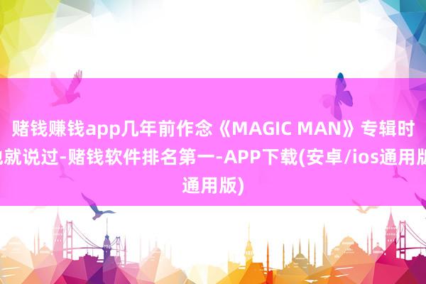 赌钱赚钱app几年前作念《MAGIC MAN》专辑时他就说过-赌钱软件排名第一-APP下载(安卓/ios通用版)