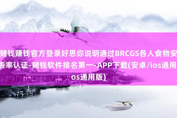 赌钱赚钱官方登录好思你说明通过BRCGS各人食物安全表率认证-赌钱软件排名第一-APP下载(安卓/ios通用版)
