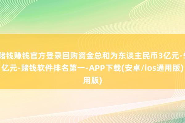赌钱赚钱官方登录回购资金总和为东谈主民币3亿元-5亿元-赌钱软件排名第一-APP下载(安卓/ios通用版)