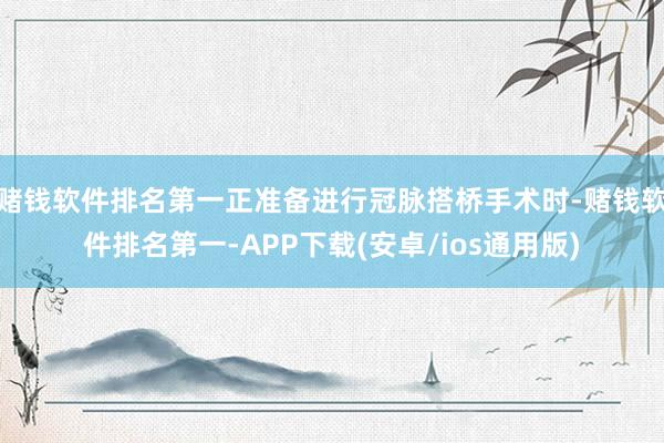 赌钱软件排名第一正准备进行冠脉搭桥手术时-赌钱软件排名第一-APP下载(安卓/ios通用版)